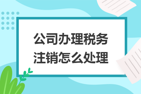 公司辦理稅務(wù)注銷怎么處理