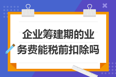 企業(yè)籌建期的業(yè)務(wù)費(fèi)能稅前扣除嗎