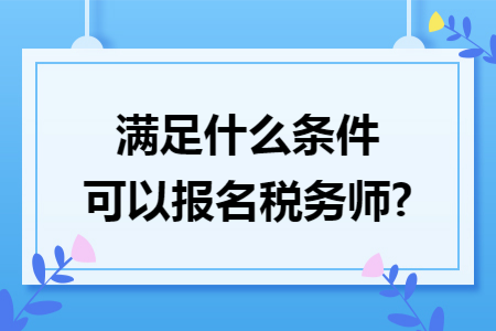 滿(mǎn)足什么條件可以報(bào)名稅務(wù)師?