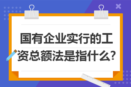 國有企業(yè)實行的工資總額法是指什么?