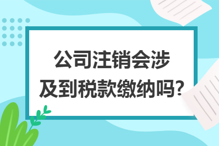 公司注銷會(huì)涉及到稅款繳納嗎?