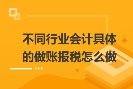 不同行業(yè)會計具體的做賬報稅怎么做