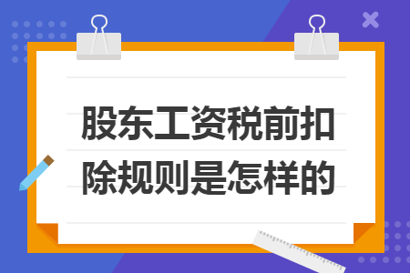 股東工資稅前扣除規(guī)則是怎樣的