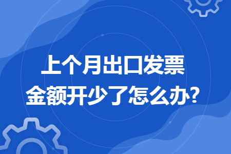 上個(gè)月出口發(fā)票金額開少了怎么辦?