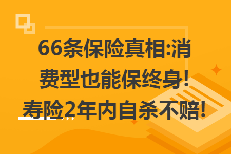 66條保險(xiǎn)真相:消費(fèi)型也能保終身!壽險(xiǎn)2年內(nèi)自殺不賠!