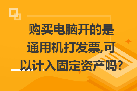 購買電腦開的是通用機打發(fā)票,可以計入固定資產(chǎn)嗎?