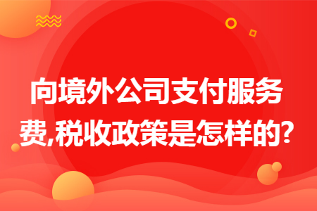 向境外公司支付服務(wù)費(fèi),稅收政策是怎樣的?