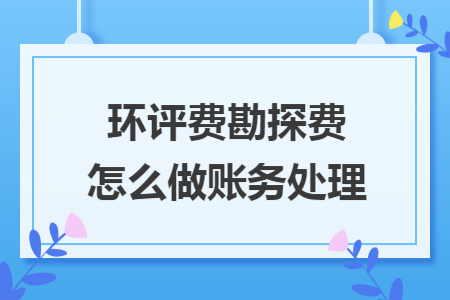 環(huán)評(píng)費(fèi)勘探費(fèi)怎么做賬務(wù)處理
