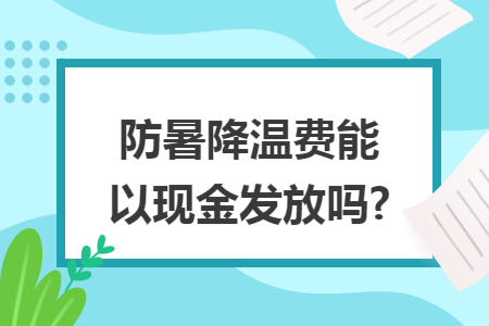 防暑降溫費(fèi)能以現(xiàn)金發(fā)放嗎?