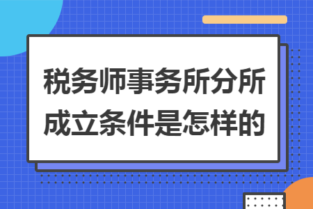 稅務(wù)師事務(wù)所分所成立條件是怎樣的