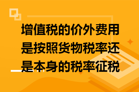 增值稅的價外費用是按照貨物稅率還是本身的稅率征稅