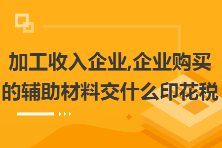 加工收入企業(yè),企業(yè)購(gòu)買的輔助材料交什么印花稅