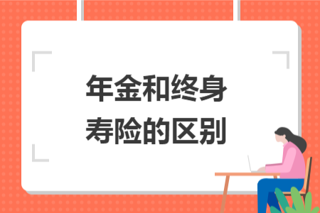 年金和終身壽險(xiǎn)的區(qū)別