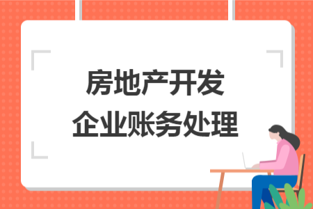 房地產(chǎn)開(kāi)發(fā)企業(yè)賬務(wù)處理