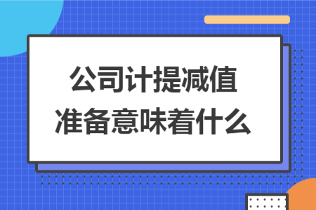 公司計(jì)提減值準(zhǔn)備意味著什么