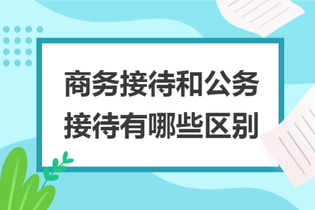 商務(wù)接待和公務(wù)接待有哪些區(qū)別