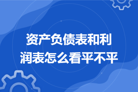 資產(chǎn)負(fù)債表和利潤表怎么看平不平