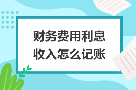 財務(wù)費用利息收入怎么記賬