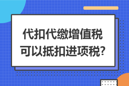 代扣代繳增值稅可以抵扣進項稅?
