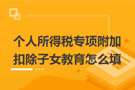 個(gè)人所得稅專項(xiàng)附加扣除子女教育怎么填