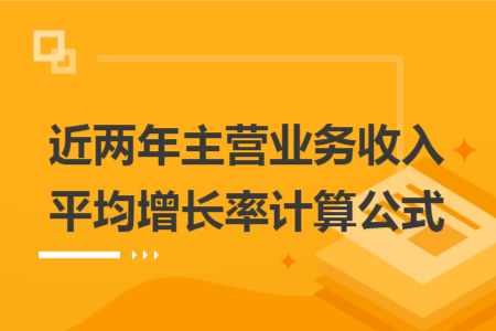 近兩年主營(yíng)業(yè)務(wù)收入平均增長(zhǎng)率計(jì)算公式