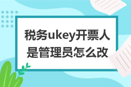 稅務(wù)ukey開票人是管理員怎么改