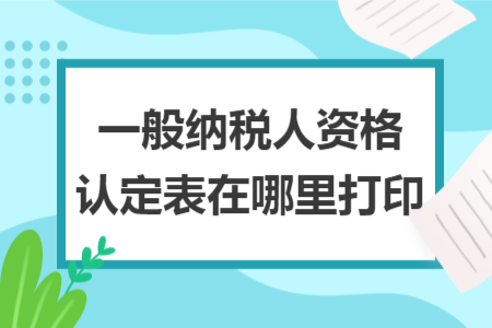 一般納稅人資格認(rèn)定表在哪里打印