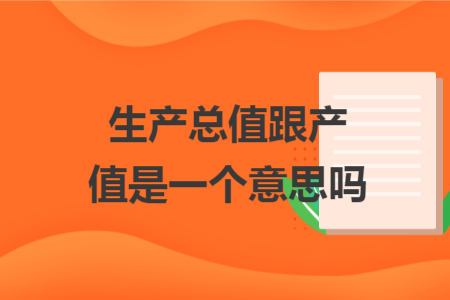 生產(chǎn)總值跟產(chǎn)值是一個意思嗎