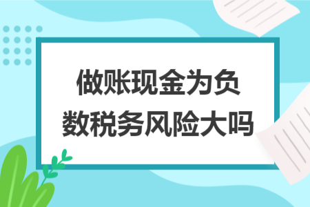 做賬現(xiàn)金為負數(shù)稅務風險大嗎