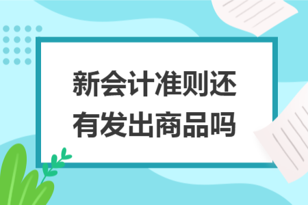 新會(huì)計(jì)準(zhǔn)則還有發(fā)出商品嗎