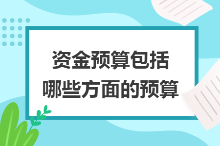 資金預(yù)算包括哪些方面的預(yù)算