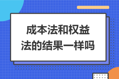 成本法和權(quán)益法的結(jié)果一樣嗎