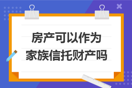 房產(chǎn)可以作為家族信托財(cái)產(chǎn)嗎