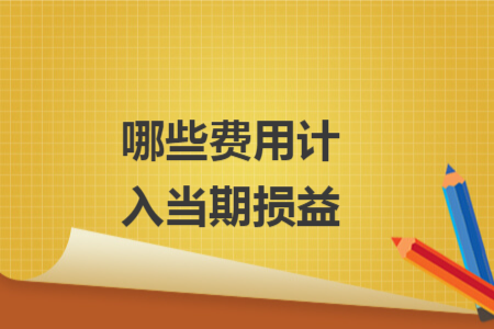 哪些費(fèi)用計(jì)入當(dāng)期損益