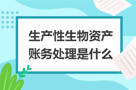 生產(chǎn)性生物資產(chǎn)賬務(wù)處理是什么