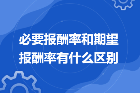 必要報(bào)酬率和期望報(bào)酬率有什么區(qū)別