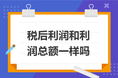 稅后利潤和利潤總額一樣嗎