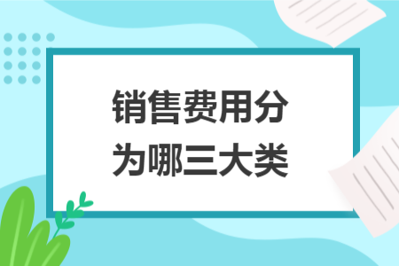 銷(xiāo)售費(fèi)用分為哪三大類(lèi)