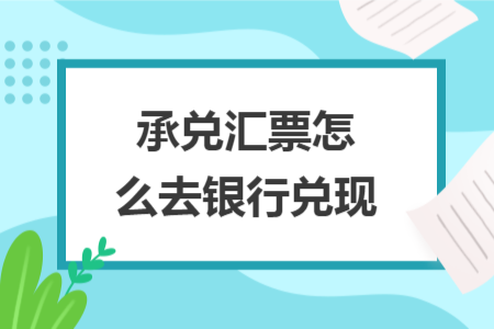 承兌匯票怎么去銀行兌現(xiàn)