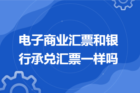 電子商業(yè)匯票和銀行承兌匯票一樣嗎