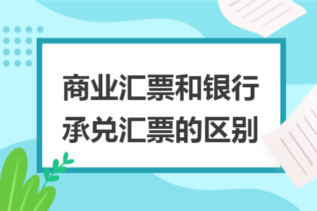 商業(yè)匯票和銀行承兌匯票的區(qū)別