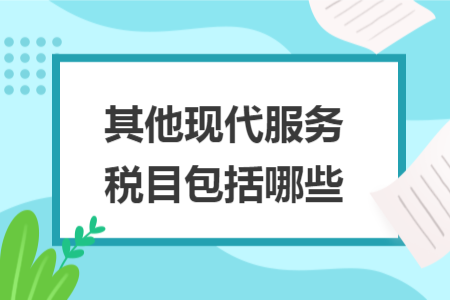 其他現(xiàn)代服務(wù)稅目包括哪些