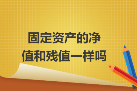 固定資產(chǎn)的凈值和殘值一樣嗎