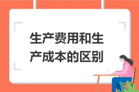 生產(chǎn)費(fèi)用和生產(chǎn)成本的區(qū)別