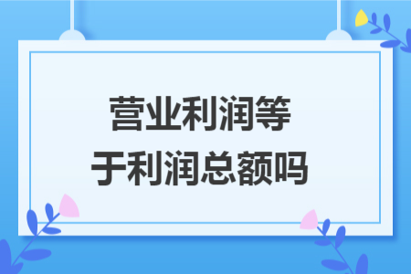 營業(yè)利潤等于利潤總額嗎