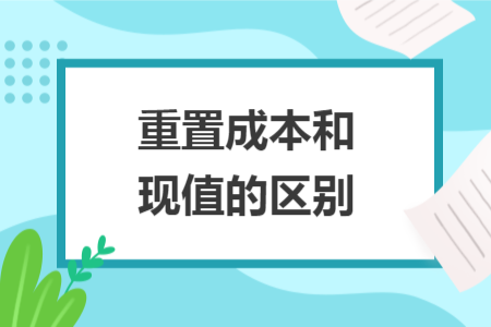 重置成本和現(xiàn)值的區(qū)別