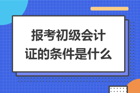 報考初級會計證的條件是什么