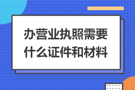 辦營業(yè)執(zhí)照需要什么證件和材料