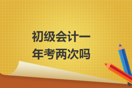 初級(jí)會(huì)計(jì)一年考兩次嗎