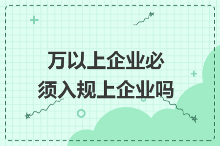 萬以上企業(yè)必須入規(guī)上企業(yè)嗎
